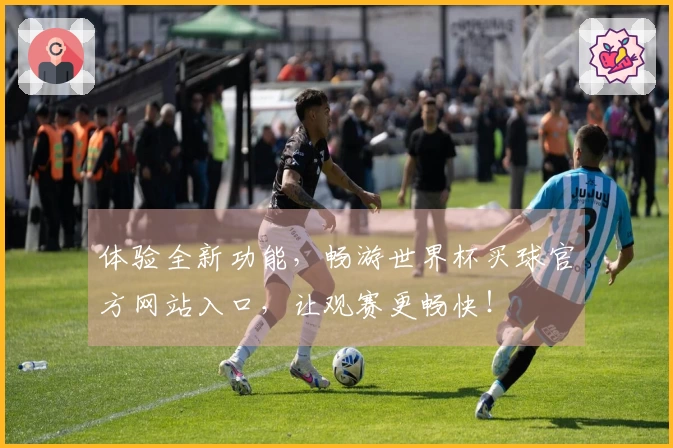 体验全新功能，畅游世界杯买球官方网站入口，让观赛更畅快！