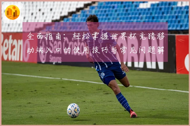 全面指南：轻松掌握世界杯竞猜移动端入口的使用技巧与常见问题解答