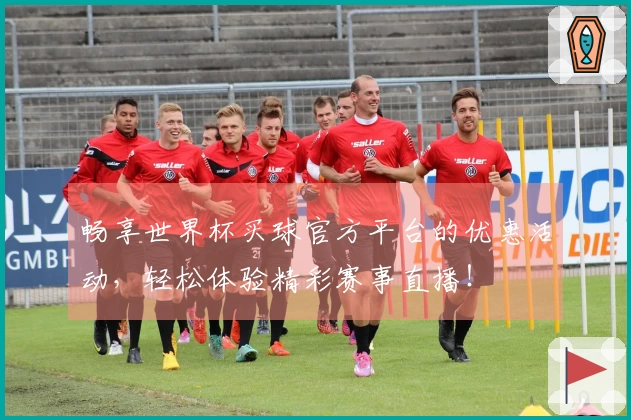 畅享世界杯买球官方平台的优惠活动，轻松体验精彩赛事直播！