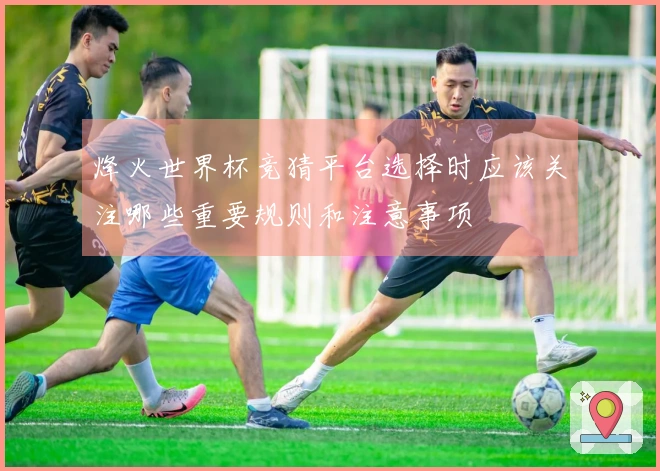 烽火世界杯竞猜平台选择时应该关注哪些重要规则和注意事项