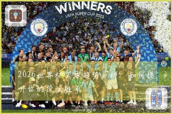 2026世界杯买球趋势分析：如何提升你的投注胜率