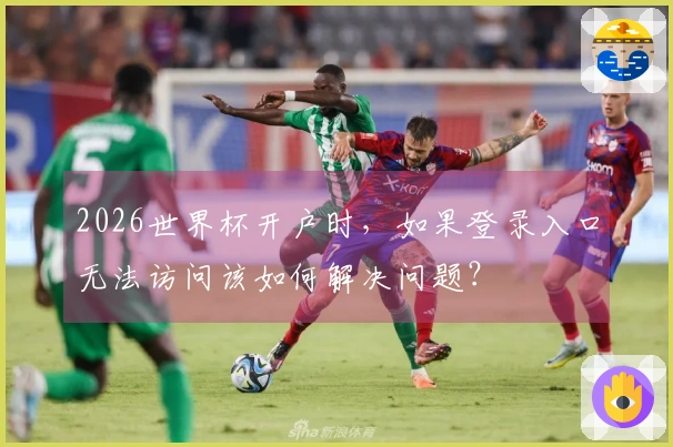 2026世界杯开户时，如果登录入口无法访问该如何解决问题？