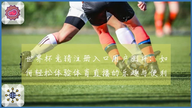 世界杯竞猜注册入口用户测评：如何轻松体验体育直播的乐趣与便利