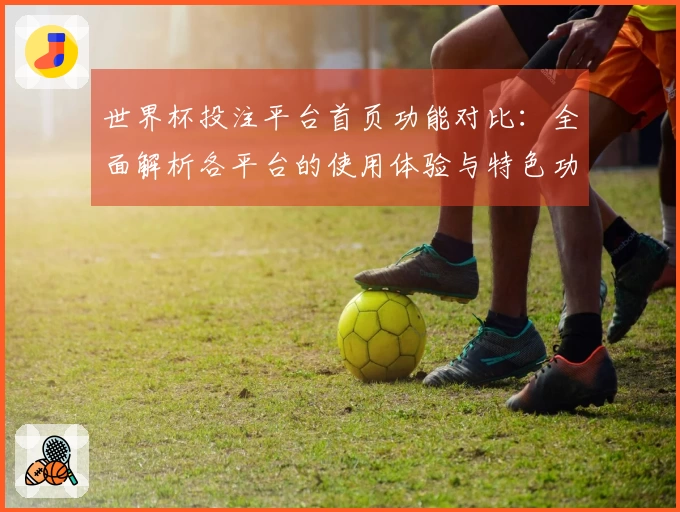 世界杯投注平台首页功能对比：全面解析各平台的使用体验与特色功能