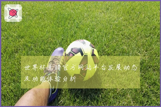 世界杯竞猜官方网站平台发展动态及功能体验分析