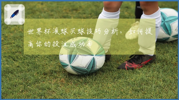 世界杯滚球买球技巧分析，如何提高你的投注成功率