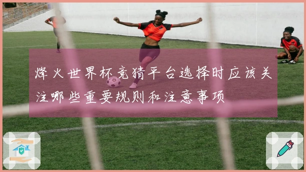 烽火世界杯竞猜平台选择时应该关注哪些重要规则和注意事项