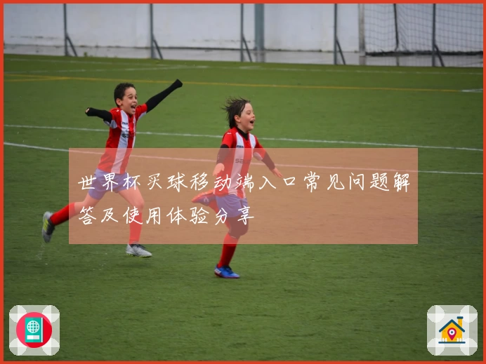 世界杯买球移动端入口常见问题解答及使用体验分享