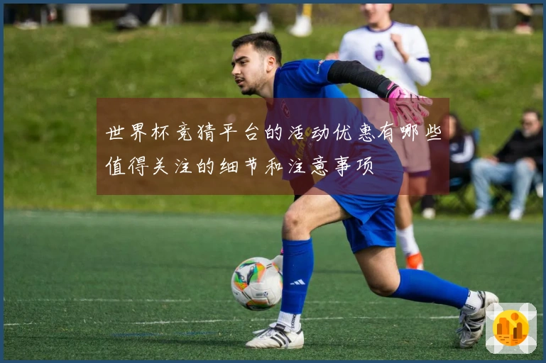 世界杯竞猜平台的活动优惠有哪些值得关注的细节和注意事项