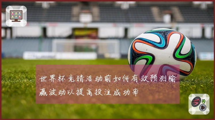 世界杯竞猜活动前如何有效预测输赢波动以提高投注成功率
