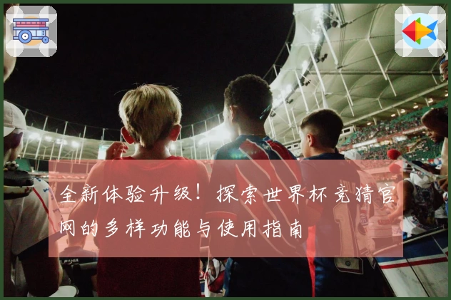 全新体验升级！探索世界杯竞猜官网的多样功能与使用指南