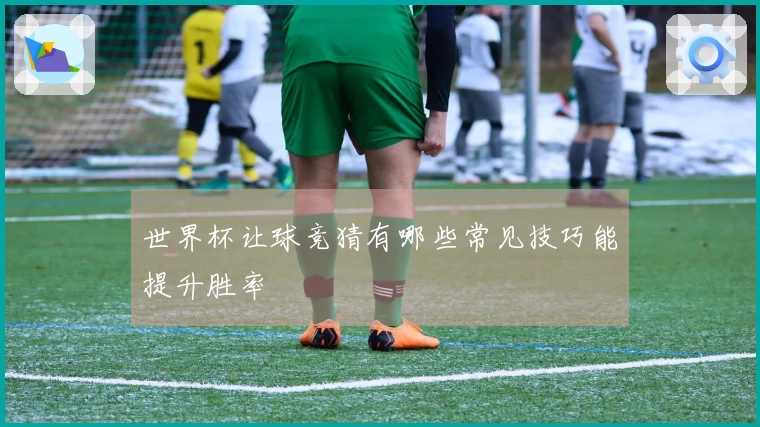 世界杯让球竞猜有哪些常见技巧能提升胜率