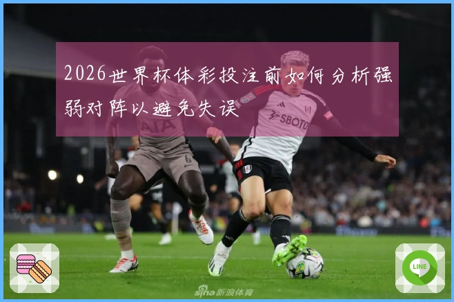 2026世界杯体彩投注前如何分析强弱对阵以避免失误