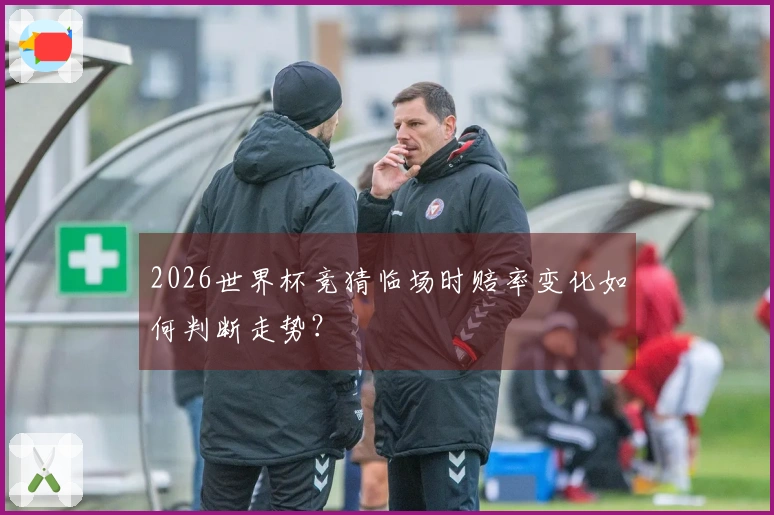 2026世界杯竞猜临场时赔率变化如何判断走势?