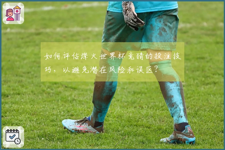 如何评估烽火世界杯竞猜的投注技巧，以避免潜在风险和误区？
