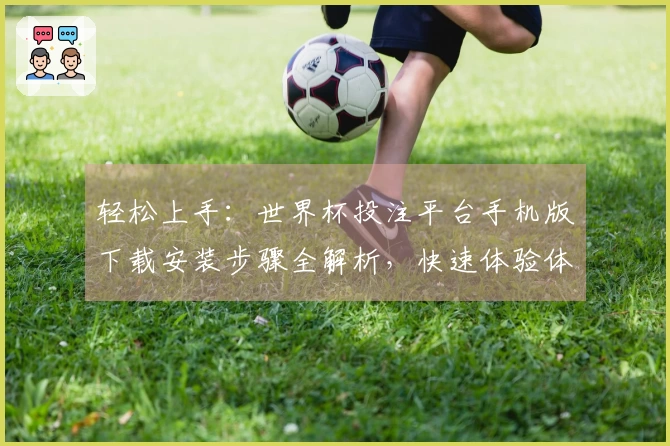 轻松上手：世界杯投注平台手机版下载安装步骤全解析，快速体验体育直播乐趣