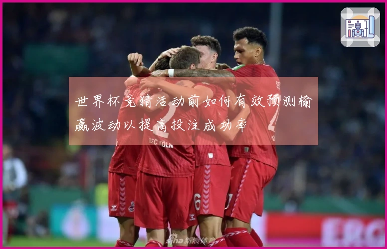 世界杯竞猜活动前如何有效预测输赢波动以提高投注成功率