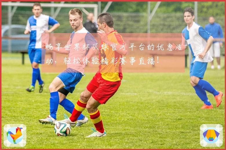 畅享世界杯买球官方平台的优惠活动，轻松体验精彩赛事直播！