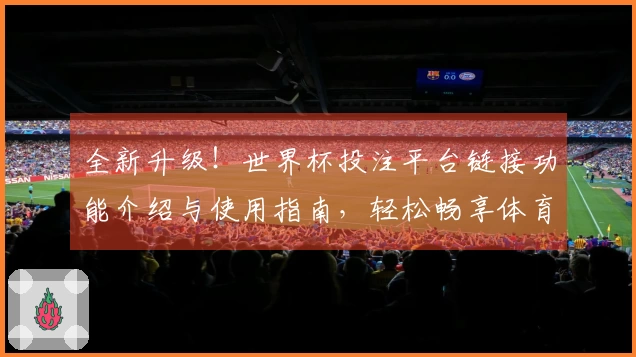 全新升级！世界杯投注平台链接功能介绍与使用指南，轻松畅享体育直播体验