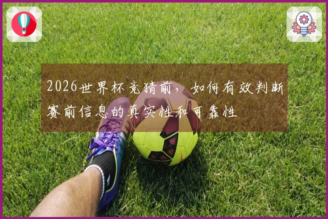 2026世界杯竞猜前，如何有效判断赛前信息的真实性和可靠性
