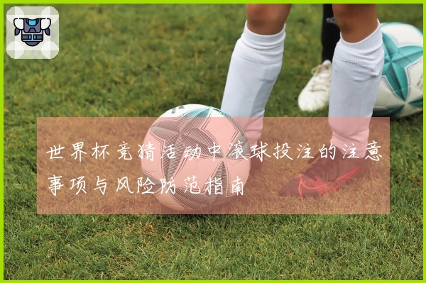 世界杯竞猜活动中滚球投注的注意事项与风险防范指南
