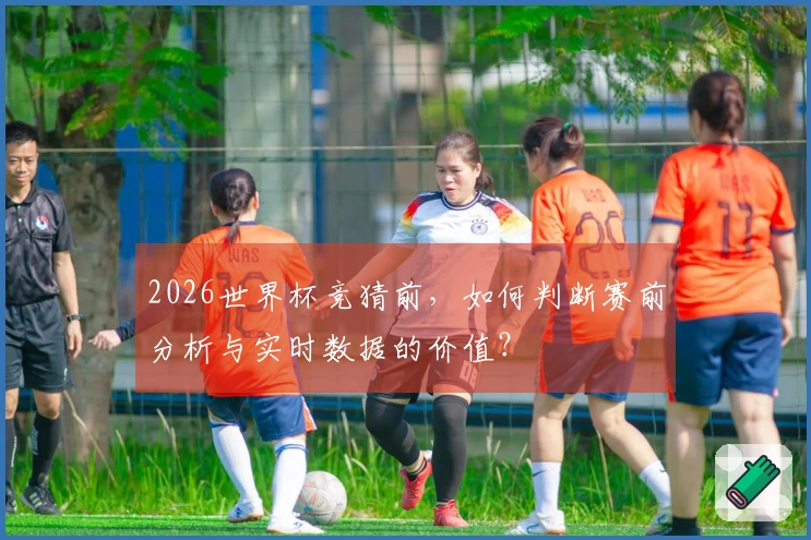 2026世界杯竞猜前,如何判断赛前分析与实时数据的价值?