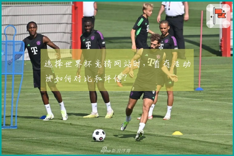 选择世界杯竞猜网站时，首存活动该如何对比和评估？