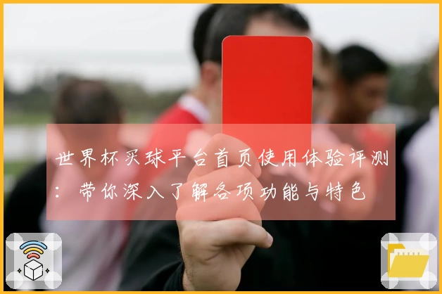 世界杯买球平台首页使用体验评测：带你深入了解各项功能与特色