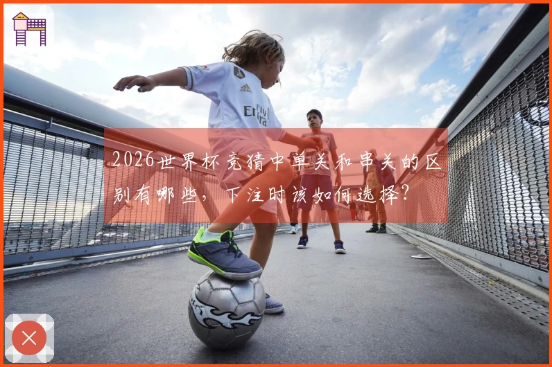 2026世界杯竞猜中单关和串关的区别有哪些，下注时该如何选择？