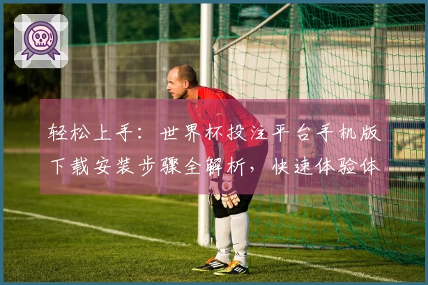 轻松上手：世界杯投注平台手机版下载安装步骤全解析，快速体验体育直播乐趣