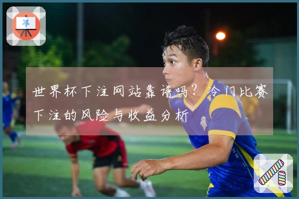 世界杯下注网站靠谱吗？冷门比赛下注的风险与收益分析