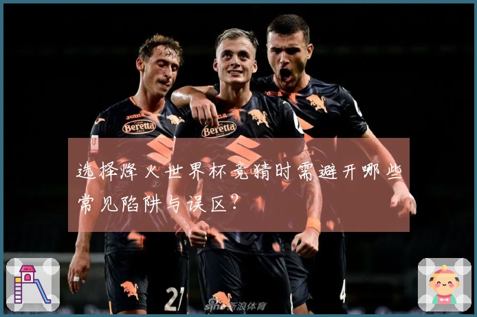 选择烽火世界杯竞猜时需避开哪些常见陷阱与误区？