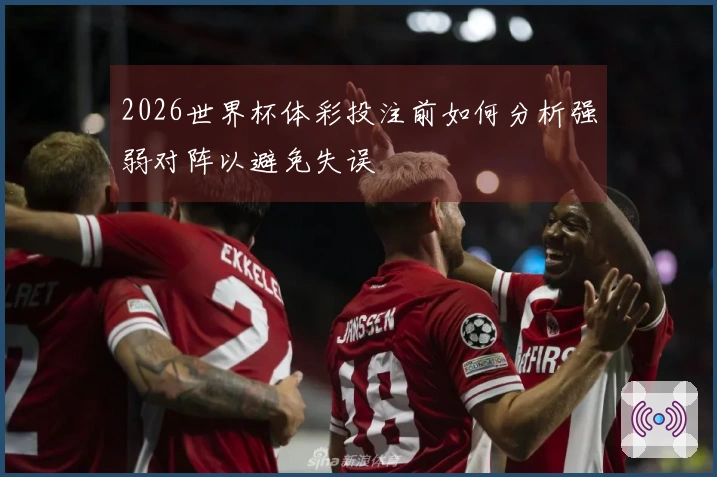 2026世界杯体彩投注前如何分析强弱对阵以避免失误